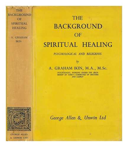 IKIN, A. GRAHAM (ALICE GRAHAM) (1895-1974) - The background of spiritual healing : psychological and religious / A. Graham Ikin