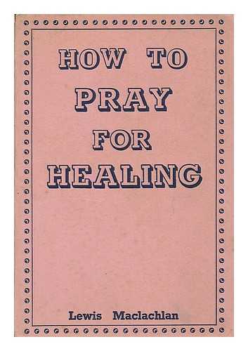 MACLACHLAN, LEWIS - How to pray for healing