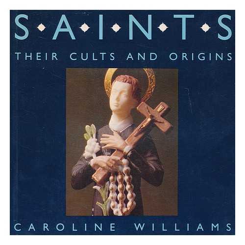 WILLIAMS, CAROLINE - Saints : their cults and origins / Caroline Williams