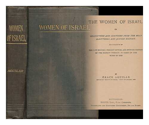 AGUILAR, GRACE (1816-1847) - The women of Israel; or, Characters and sketches from the Holy Scriptures, and Jewish history, illustrative of the past history, present duties, and future destiny of the Hebrew females, as based on the Word of God