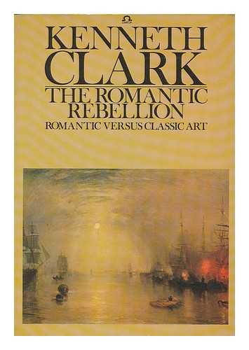 CLARK, KENNETH (1903-1983) - The Romantic rebellion : Romantic versus classic art / (by) Kenneth Clark