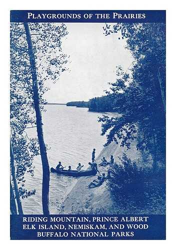 CANADA. NATIONAL PARKS BUREAU - Playgrounds of the prairies : Riding Mountain, Prince Albert, Elk Island, Nemiskam, and Wood Buffalo National Parks / Department of Mines and Resources, Lands, Parks and Forests branch, National Parks Bureau