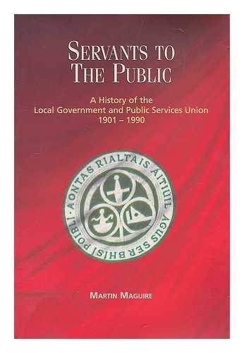 MAGUIRE, MARTIN - Servants to the public : a history of the Local Government and Public Services Union, 1901-1990 / Martin Maguire