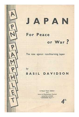 DAVIDSON, BASIL (1914-2010) - Japan for Peace or War? The case against remilitarising Japan ... A Peace News edition of a Union of Democratic Control pamphlet entitled Japanese Ally?