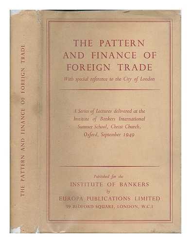 INSTITUTE OF BANKERS INTERNATIONAL SUMMER SCHOOL (2ND : 1949 : OXFORD) - The pattern and finance of foreign trade : with special reference to the City of London : a series of lectures delivered at the Institute of Bankers international summer school, Christ Church, Oxford, September 1949