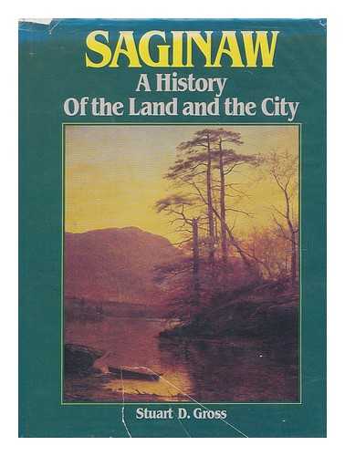 GROSS, STUART D; GREATER SAGINAW CHAMBER OF COMMERCE (MICH.) - Saginaw, a history of the land and the city