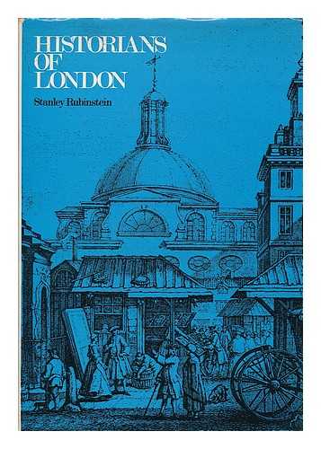 RUBINSTEIN, STANLEY - Historians of London : an account of the many surveys, histories, perambulations, maps and engravings made about the city and its environs, and of the dedicated Londoners who made them