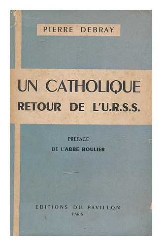 DEBRAY, PIERRE - Un catholique retour de l'U.R.S.S. / P. Debray ; preface de l'abbe Boulier