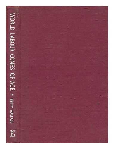 WALLACE, BETTY - World labour comes of age / [by] Betty Wallace; foreword by the Rt. Hon. George Isaacs, M. P.