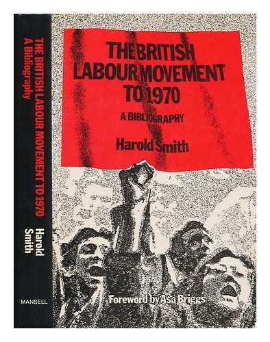 SMITH, HAROLD (1918-?) - The British labour movement to 1970 : a bibliography / compiled by Harold Smith ; with a foreword by Asa Briggs