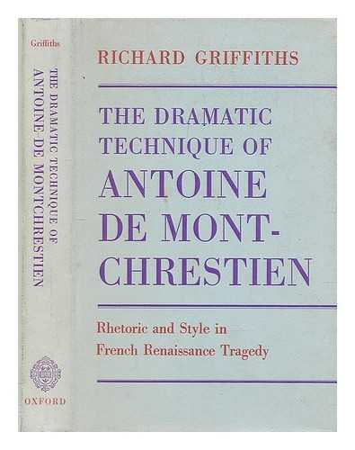 GRIFFITHS, RICHARD (1935-?) - The dramatic technique of Antoine de Montchrestien : rhetoric and style in French renaissance tragedy / Richard Griffiths