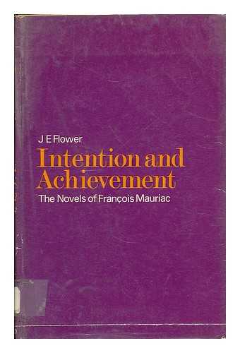 FLOWER, J. E. (JOHN ERNEST) - Intention and achievement : an essay on the novels of François Mauriac