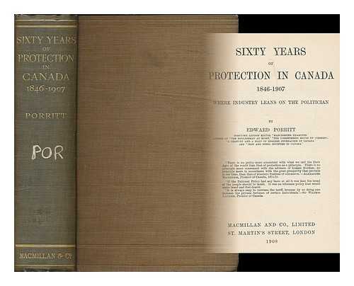 PORRITT, EDWARD (1860-1921) - Sixty years of protection in Canada, 1846-1907 : where industry leans on the politician