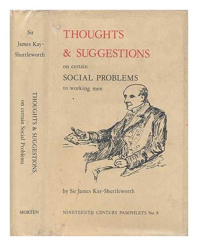 KAY-SHUTTLEWORTH, JAMES, BART, SIR - Thoughts and suggestions on certain social problems : contained chiefly in addresses to meetings of workmen in Lancashire