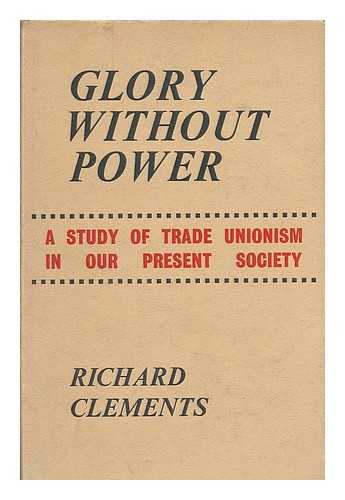 CLEMENTS, RICHARD - Glory without power : a study of trade unionism in our present society