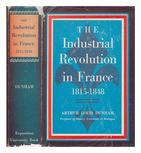 DUNHAM, ARTHUR LOUIS - The industrial revolution in France, 1815-1848 / Arthur Louis Dunham