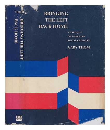 THOM, GARY - Bringing the Left back home : a critique of American social criticism / [by] Gary Thom