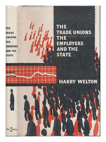 WELTON, HARRY - The trade unions : the employers, and the state