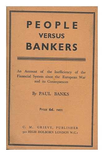 BANKS, PAUL - People versus bankers. : An account of the inefficiency of the financial system since the European War and its consequences. / Paul Banks