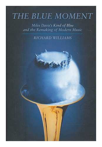 WILLIAMS, RICHARD - The blue moment : Miles Davis's Kind of blue and the remaking of modern music