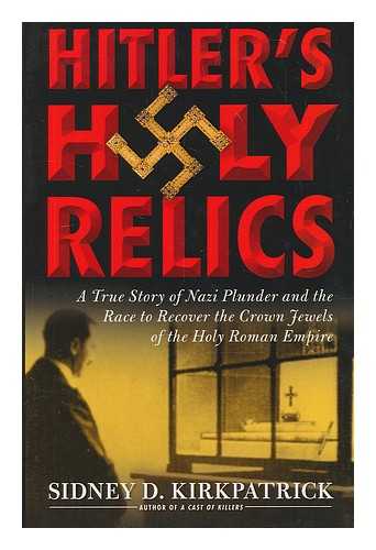 KIRKPATRICK, SIDNEY - Hitler's holy relics : a true story of Nazi plunder and the race to recover the crown jewels of the Holy Roman Empire