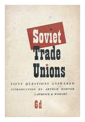 HORNER, ARTHUR (1894-1968) - The Soviet trade unions : fifty questions answered / edited, with an introduction, by Arthur Horner