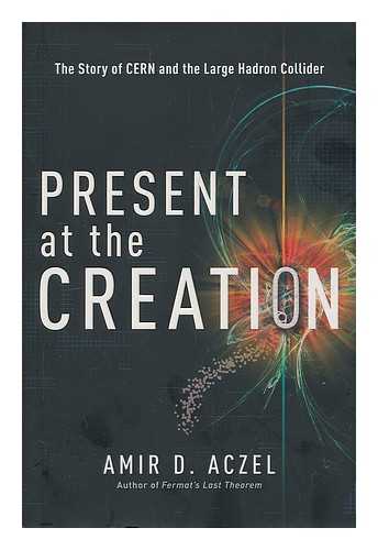 ACZEL, AMIR D - Present at the creation : the story of CERN and the Large Hadron Collider