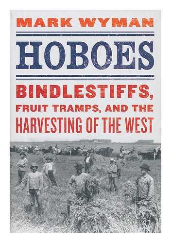 WYMAN, MARK - Hoboes : bindlestiffs, fruit tramps, and the harvesting of the West