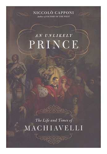 CAPPONI, NICCOLO - An unlikely prince : the life and the times of Machiavelli