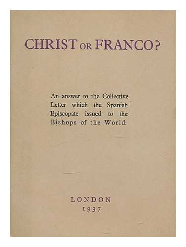 CHRIST OR FRANCO? : AN ANSWER TO THE COLLECTIVE LETTER WHICH THE SPANISH EPISCOPATE ISSUED TO THE BISHOPS OF THE WORLD - Christ or Franco? : an answer to the collective letter which the Spanish episcopate issued to the bishops of the world