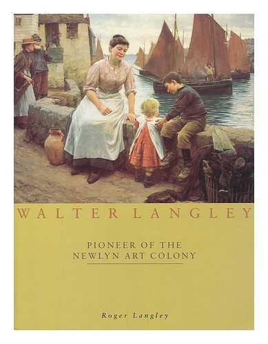 LANGLEY, ROGER - Walter Langley : pioneer of the Newlyn Art Colony / Roger Langley ; edited by Elizabeth Knowles