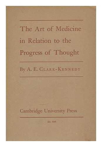 CLARK-KENNEDY, ARCHIBALD EDMUND (1893-) - The art of medicine in relation to the progress of thought; a lecture in the history of science course in the University of Cambridge, February 10, 1945