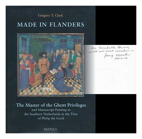 CLARK, GREGORY (1951- ) - Made in Flanders : the Master of the Ghent Privileges and manuscript painting in the southern Netherlands in the time of Philip the Good / Gregory T. Clark