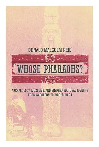Reid, Donald M - Whose pharaohs? : archaeology, museums, and Egyptian national identity from Napoleon to World War I