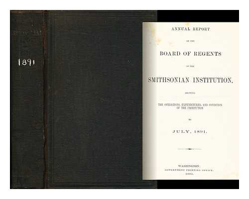 THE SMITHSONIAN INSTITUTION - Annual Report of the Board of Regents of the Smithsonian Institution Showing the Operations, Expenditures, and Condition of the Institution for the Year Ended June 30 1891