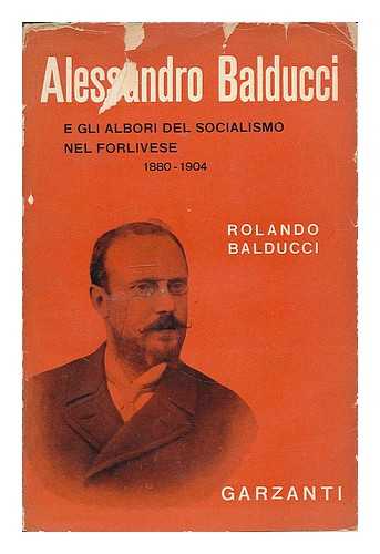 BALDUCCI, ROLANDO - Alessandro Balducci e gli albori del socialismo nel Forlivese, 1880-1904