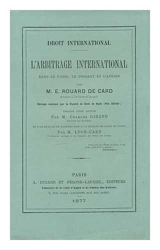 ROUARD DE CARD, EDGARD (1853-) - L'arbitrage international dans le passe, le present et l'avenir / par E. Rouard de Card. Precede d'une lettre par Charles Giraud, et d'un extrait du rapport fait a la Faculte de droit de Paris par m. Lyon-Caen