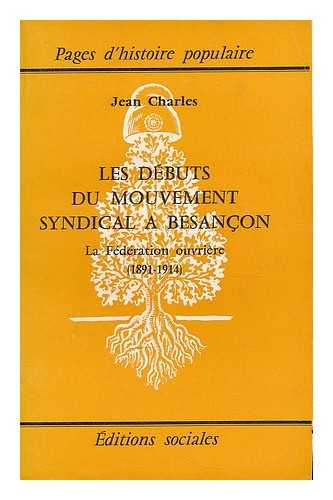 CHARLES, JEAN - Les debuts du mouvement syndical a Besancon : la Federation ouvriere, 1891-1914 / Jean Charles