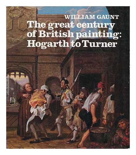 GAUNT, WILLIAM (1900-1980) - The great century of British painting : Hogarth to Turner / William Gaunt