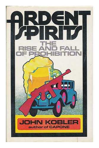 KOBLER, JOHN - Ardent spirits : the rise and fall of Prohibition