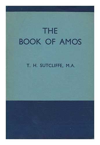 SUTCLIFFE, THOMAS HENRY (1907-) - The book of Amos / explained by the Rev. T.H. Sutcliffe