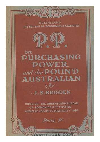 BRIGDEN, JAMES BRISTOCK (1887-) - P. P., on purchasing power and the pound Australian; an outline of the meaning of purchasing power, together with a summary of the present economic position of Australia, with brief statistical notes