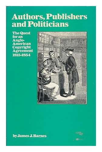 BARNES, JAMES J. - Authors, Publishers and Politicians : the Quest for an Anglo-American Copyright Agreement, 1815-1854