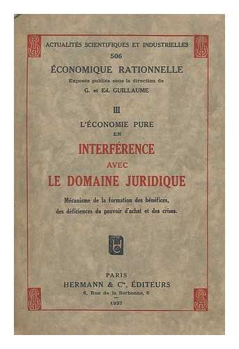 ACTUALITES SCIENTIFIQUES ET INDUSTRIELLES - L'economie pure en interference avec le domaine juridique : mecanisme de la formation des benefices, des deficiences du pouvoir d'achat et des crises Economique rationnelle : exposes publies sous la direction de G. et Ed. Guillaume III