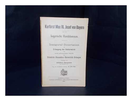 BAUMANN, ADALBERT - Kurfurst Max III. Josef von Bayern und das bayerische Handelsmesen : inaugural-dissertation zur Erlangung der Doktorwurde der hohen philosophischen Fakultat der Fried-Alexanders-Universitat Erlangen / vorgelegt von Adalbert Baumann