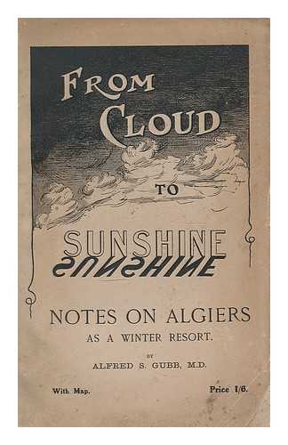 GUBB, ALFRED SAMUEL (1857-) - From cloud to sunshine : notes on Algiers and Algeria as a winter resort