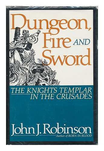 ROBINSON, JOHN J. - Dungeon, fire, and sword : the Knights Templar in the crusades / John J. Robinson