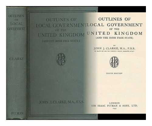 CLARKE, JOHN JOSEPH (B. 1879) - Outlines of local government of the United kingdom (and the Irish free state)