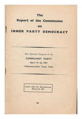COMMUNIST PARTY OF GREAT BRITAIN. COMMISSION ON INNER PARTY DEMOCRACY - The report of the Commission on Inner Party Democracy [to the Executive Committee] 25th (special) Congress of the Communist Party, April 19-22, 1957, Hammersmith Town Hall