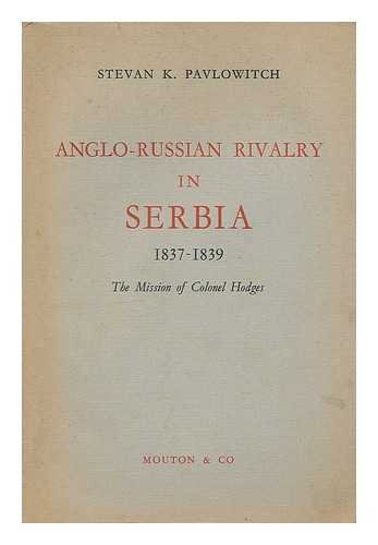 PAVLOWITCH, STEVAN K. - Anglo-Russian rivalry in Serbia, 1837-1839 : the mission of Colonel Hodges